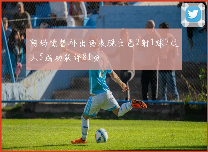 阿玛德替补出场表现出色2射1球7过人5成功获评81分
