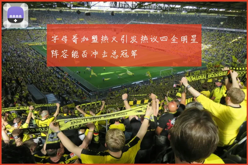 字母哥加盟热火引发热议四全明星阵容能否冲击总冠军