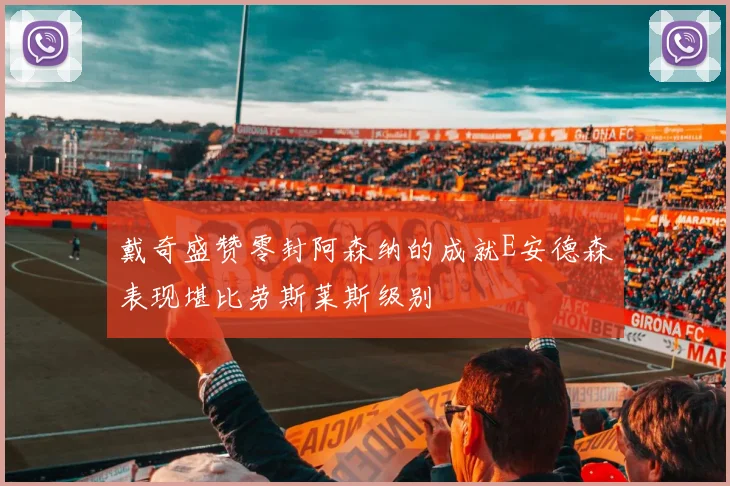 戴奇盛赞零封阿森纳的成就E安德森表现堪比劳斯莱斯级别