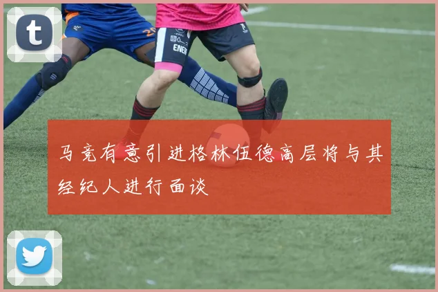 马竞有意引进格林伍德高层将与其经纪人进行面谈