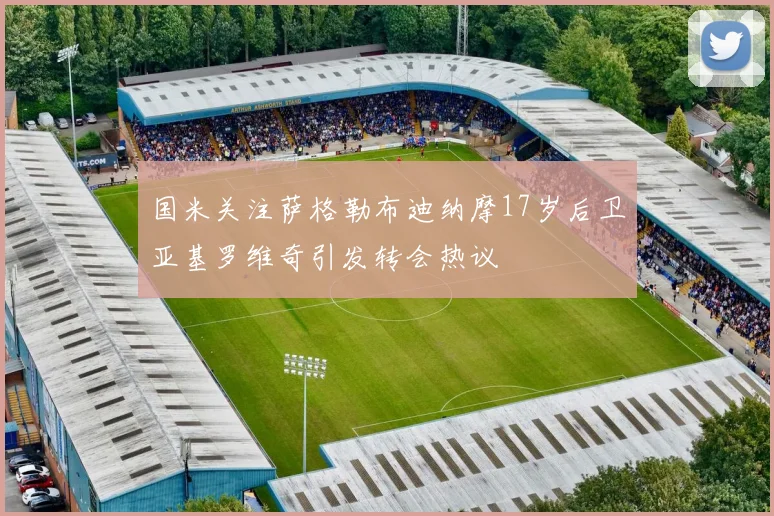 国米关注萨格勒布迪纳摩17岁后卫亚基罗维奇引发转会热议