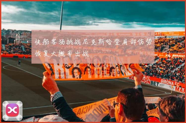快船客场挑战尼克斯哈登肩部伤势恢复大概率出战