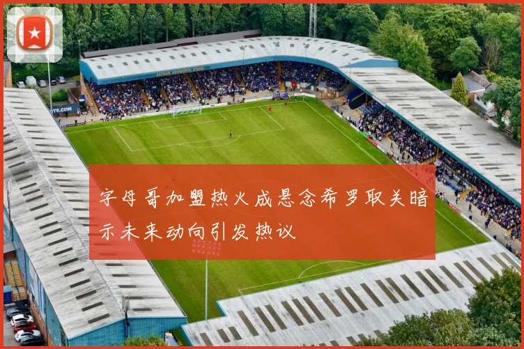 字母哥加盟热火成悬念希罗取关暗示未来动向引发热议