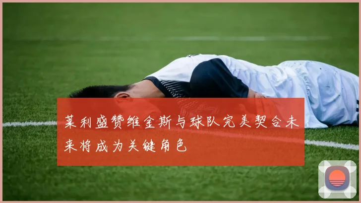 莱利盛赞维金斯与球队完美契合未来将成为关键角色