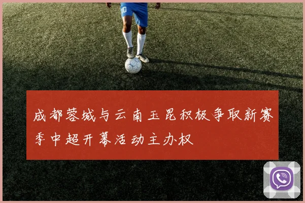 成都蓉城与云南玉昆积极争取新赛季中超开幕活动主办权