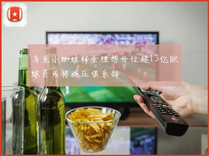 马竞小蜘蛛转会理想价位超13亿欧球员或将施压俱乐部
