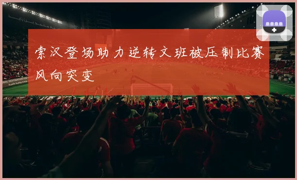 索汉登场助力逆转文班被压制比赛风向突变