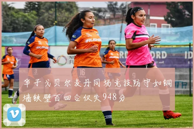 华子戈贝尔麦丹同场竞技防守如铜墙铁壁百回合仅失948分