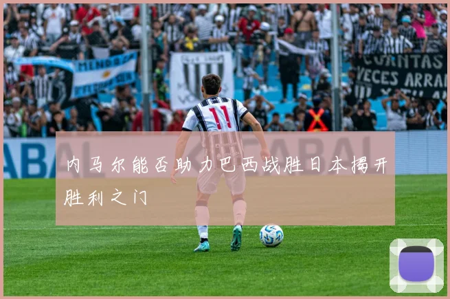 内马尔能否助力巴西战胜日本揭开胜利之门
