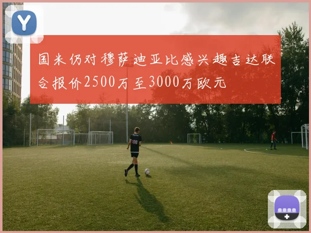 国米仍对穆萨迪亚比感兴趣吉达联合报价2500万至3000万欧元