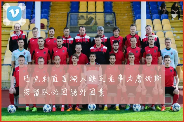 巴克利直言湖人缺乏竞争力詹姆斯若留队必因场外因素