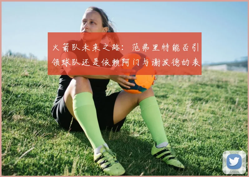 火箭队未来之路：范弗里特能否引领球队还是依赖阿门与谢泼德的表现