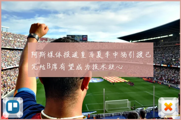 阿斯媒体报道皇马夏季中场引援已完结B席有望成为技术核心