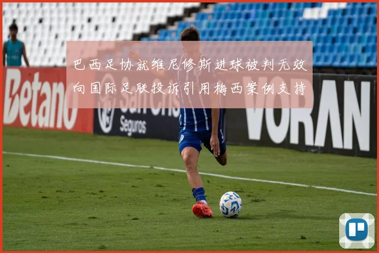 巴西足协就维尼修斯进球被判无效向国际足联投诉引用梅西案例支持