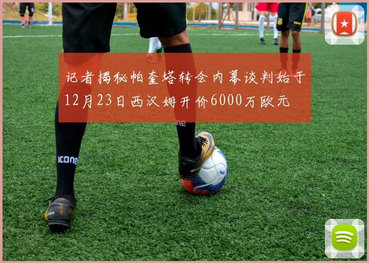 记者揭秘帕奎塔转会内幕谈判始于12月23日西汉姆开价6000万欧元