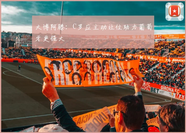 大博阿滕：C罗应主动让位助力葡萄牙更强大