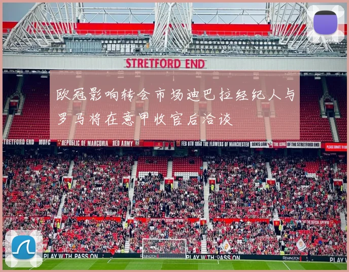 欧冠影响转会市场迪巴拉经纪人与罗马将在意甲收官后洽谈