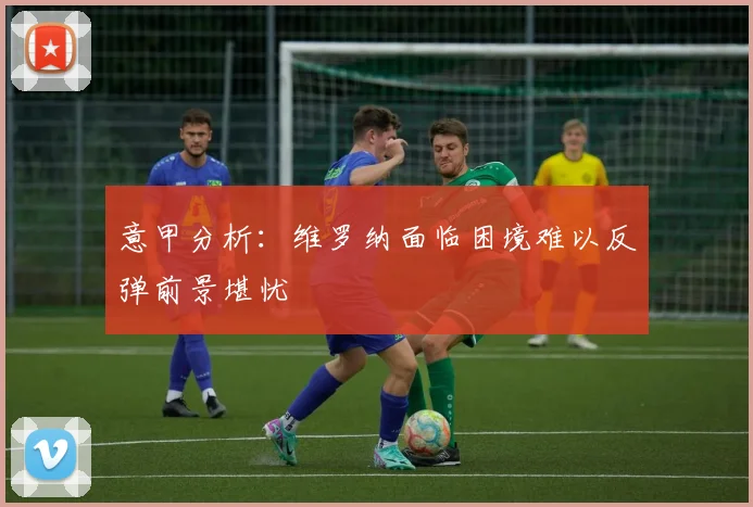 意甲分析：维罗纳面临困境难以反弹前景堪忧