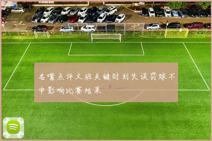 名嘴点评文班关键时刻失误罚球不中影响比赛结果