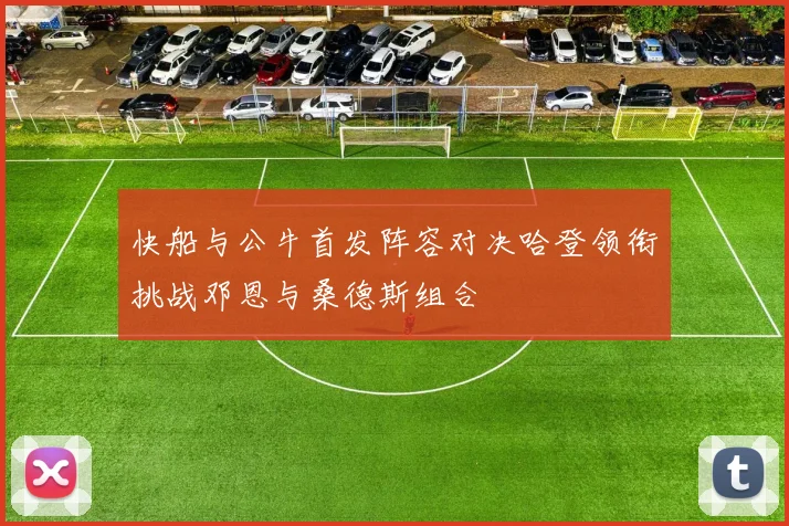 快船与公牛首发阵容对决哈登领衔挑战邓恩与桑德斯组合