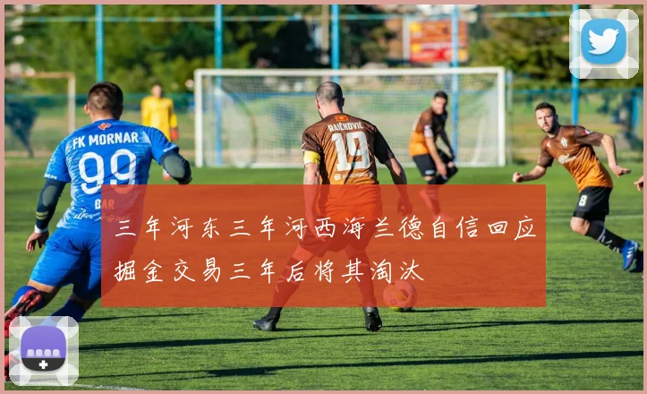 三年河东三年河西海兰德自信回应掘金交易三年后将其淘汰
