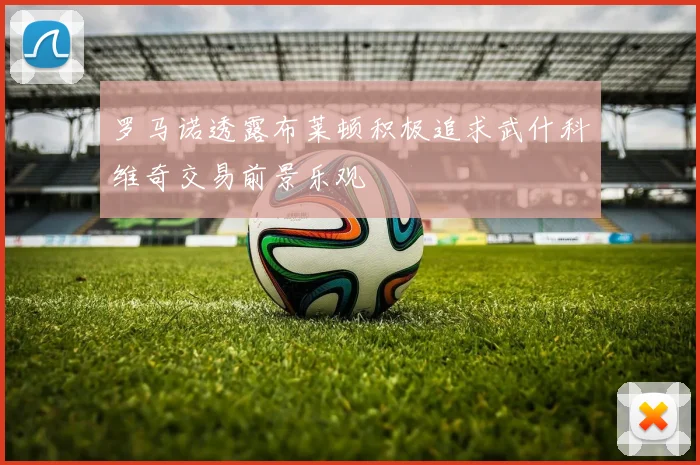 罗马诺透露布莱顿积极追求武什科维奇交易前景乐观
