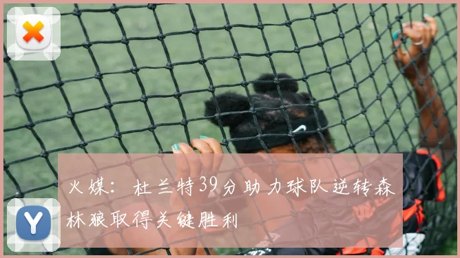 火媒：杜兰特39分助力球队逆转森林狼取得关键胜利