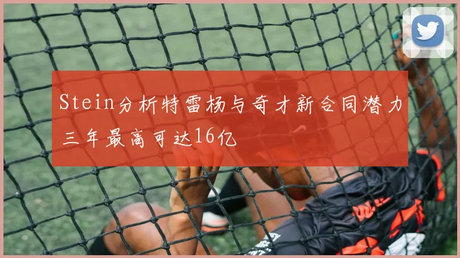 Stein分析特雷杨与奇才新合同潜力三年最高可达16亿